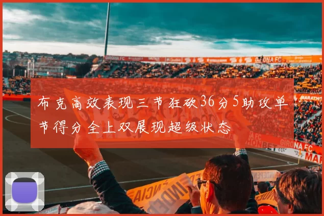 布克高效表现三节狂砍36分5助攻单节得分全上双展现超级状态