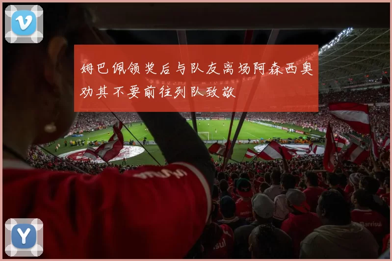 姆巴佩领奖后与队友离场阿森西奥劝其不要前往列队致敬