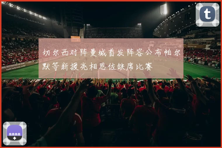 切尔西对阵曼城首发阵容公布帕尔默等新援亮相恩佐缺席比赛