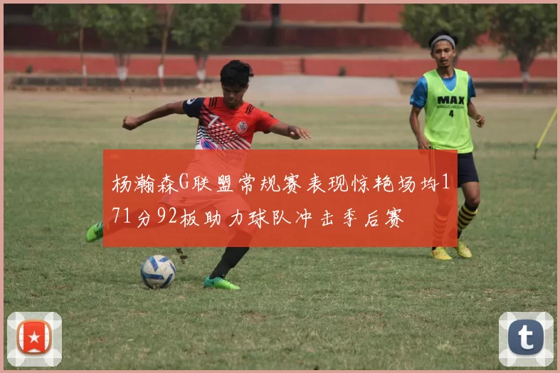 杨瀚森G联盟常规赛表现惊艳场均171分92板助力球队冲击季后赛