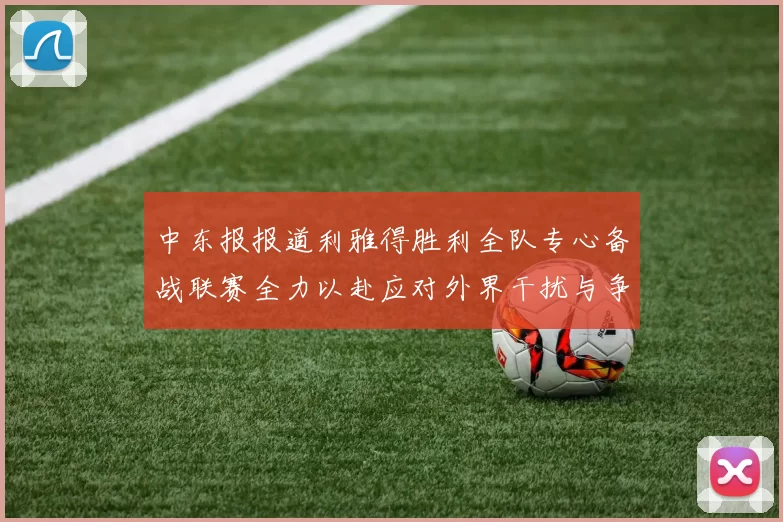 中东报报道利雅得胜利全队专心备战联赛全力以赴应对外界干扰与争议