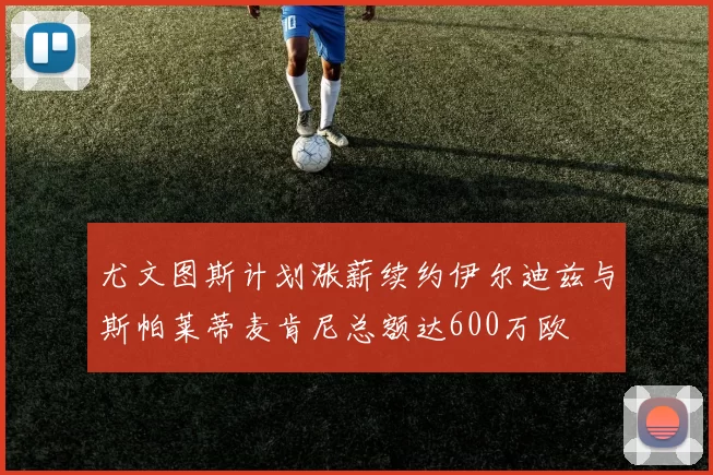 尤文图斯计划涨薪续约伊尔迪兹与斯帕莱蒂麦肯尼总额达600万欧