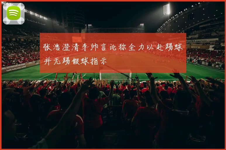 张浩澄清李帅言论称全力以赴踢球并无踢假球指示