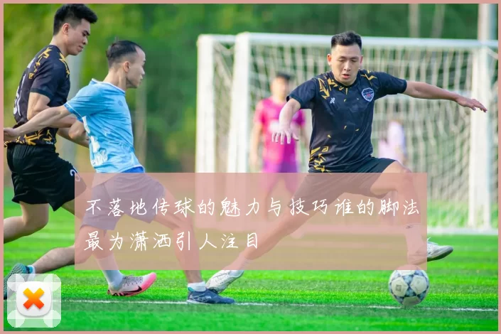 不落地传球的魅力与技巧谁的脚法最为潇洒引人注目