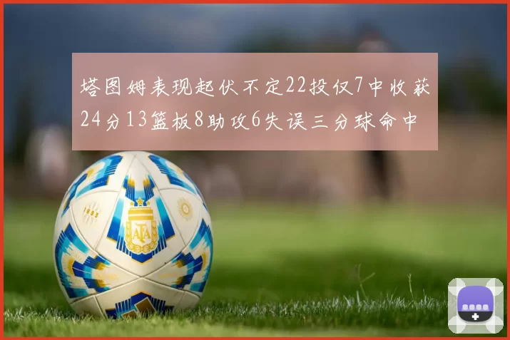 塔图姆表现起伏不定22投仅7中收获24分13篮板8助攻6失误三分球命中率低迷