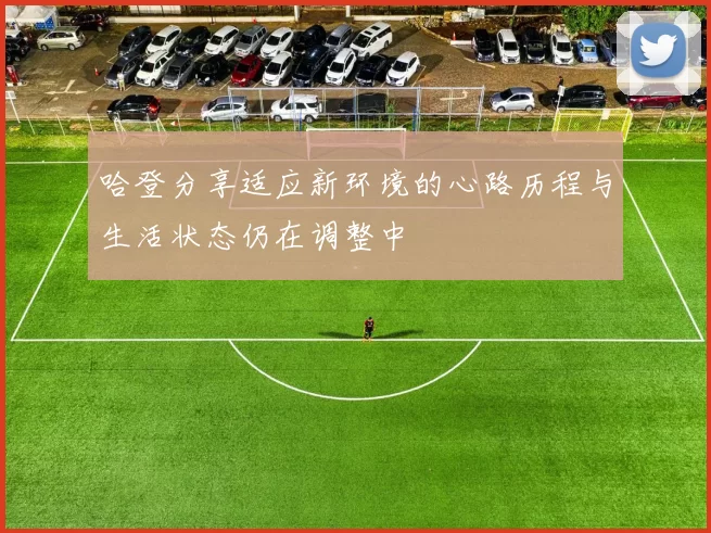 哈登分享适应新环境的心路历程与生活状态仍在调整中