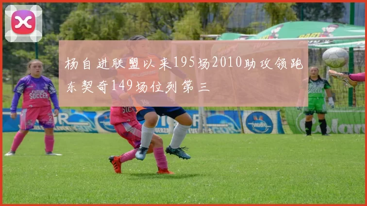 杨自进联盟以来195场2010助攻领跑东契奇149场位列第三