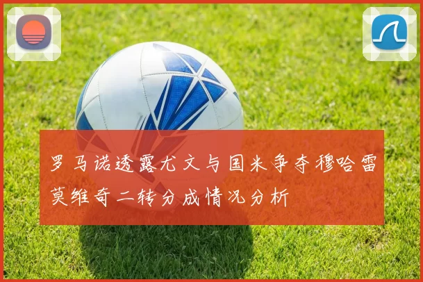 罗马诺透露尤文与国米争夺穆哈雷莫维奇二转分成情况分析