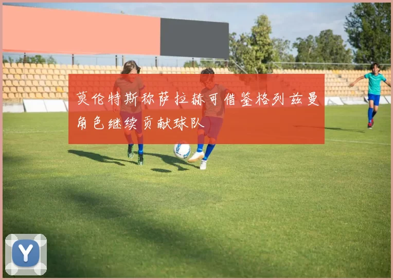 莫伦特斯称萨拉赫可借鉴格列兹曼角色继续贡献球队