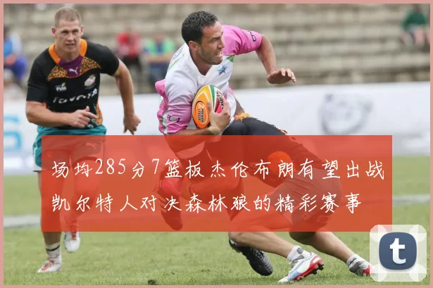 场均285分7篮板杰伦布朗有望出战凯尔特人对决森林狼的精彩赛事