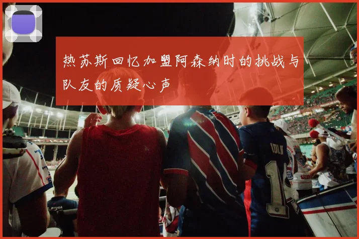 热苏斯回忆加盟阿森纳时的挑战与队友的质疑心声