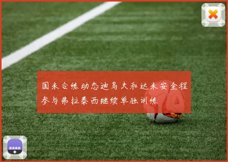 国米合练动态迪乌夫和达米安全程参与弗拉泰西继续单独训练