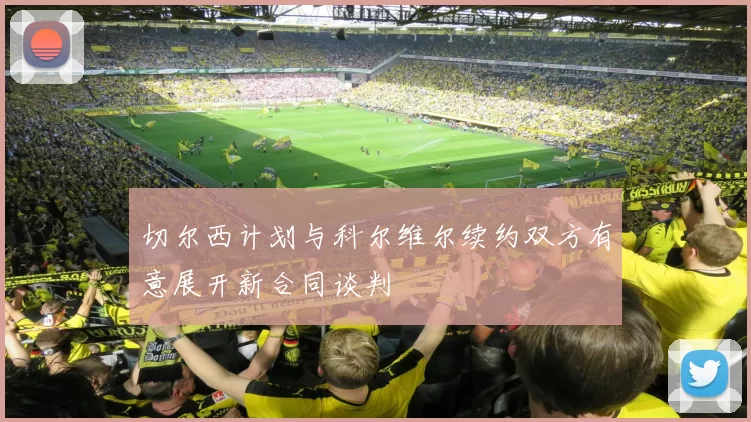 切尔西计划与科尔维尔续约双方有意展开新合同谈判