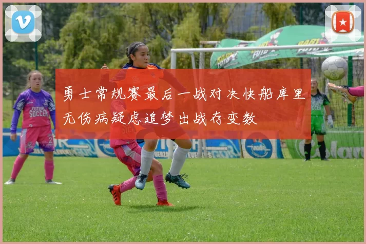 勇士常规赛最后一战对决快船库里无伤病疑虑追梦出战存变数